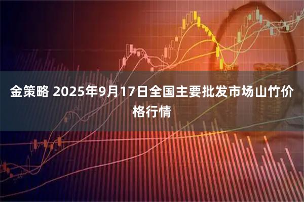金策略 2025年9月17日全国主要批发市场山竹价格行情