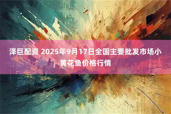 泽巨配资 2025年9月17日全国主要批发市场小黄花鱼价格行情