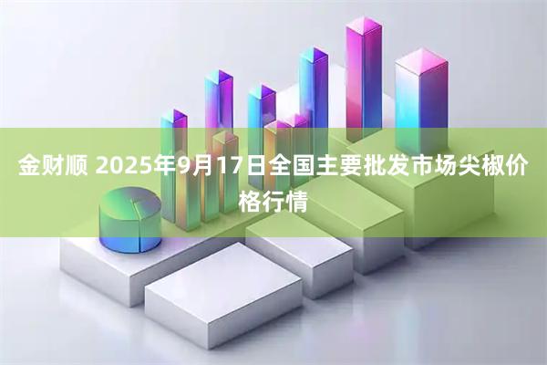 金财顺 2025年9月17日全国主要批发市场尖椒价格行情