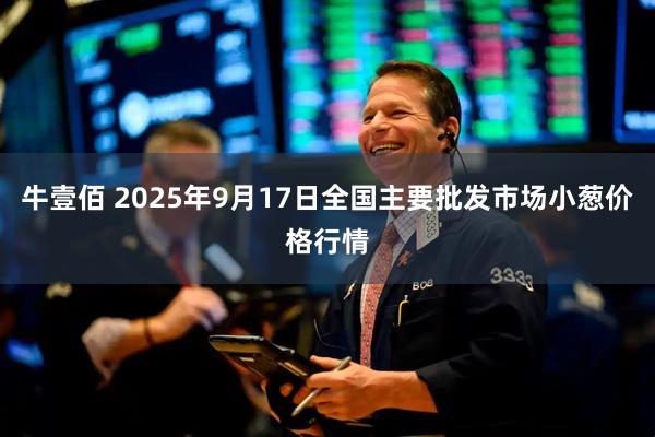 牛壹佰 2025年9月17日全国主要批发市场小葱价格行情