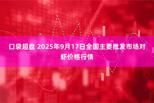 口袋超盘 2025年9月17日全国主要批发市场对虾价格行情