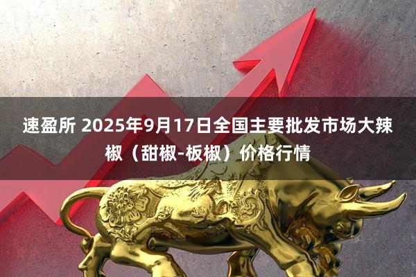 速盈所 2025年9月17日全国主要批发市场大辣椒（甜椒-板椒）价格行情