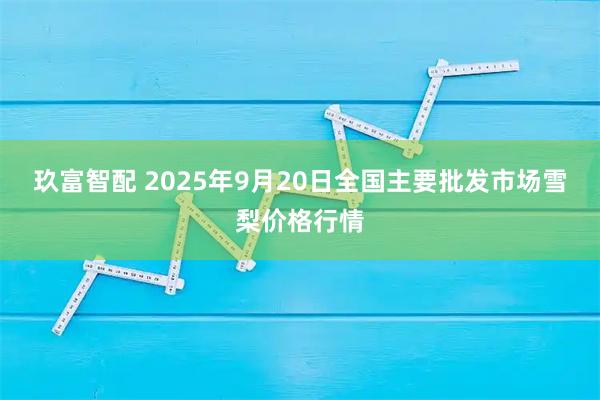 玖富智配 2025年9月20日全国主要批发市场雪梨价格行情