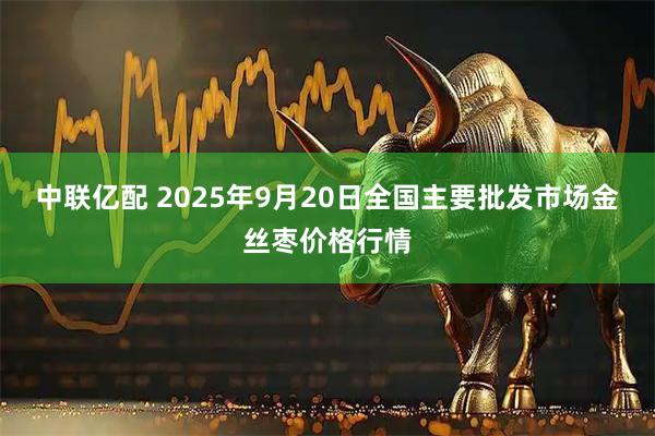 中联亿配 2025年9月20日全国主要批发市场金丝枣价格行情