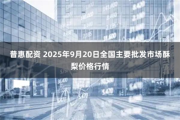 普惠配资 2025年9月20日全国主要批发市场酥梨价格行情