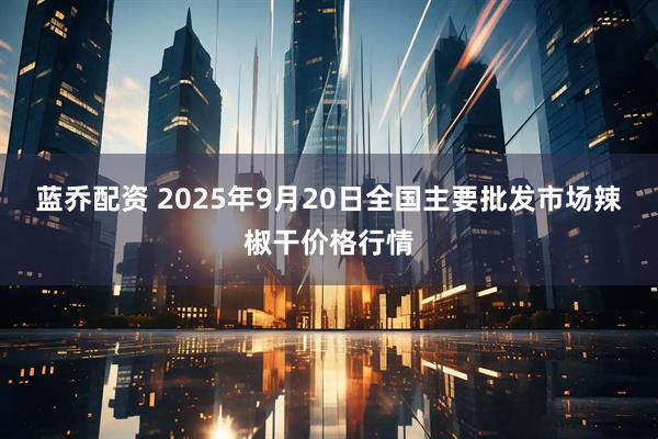 蓝乔配资 2025年9月20日全国主要批发市场辣椒干价格行情