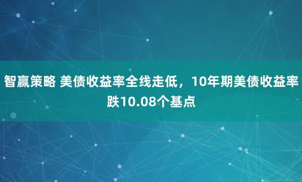 智赢策略 美债收益率全线走低，10年期美债收益率跌10.08个基点