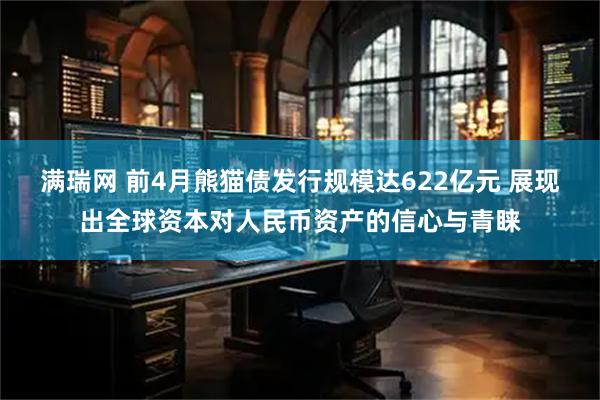 满瑞网 前4月熊猫债发行规模达622亿元 展现出全球资本对人民币资产的信心与青睐