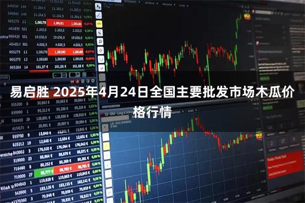 易启胜 2025年4月24日全国主要批发市场木瓜价格行情