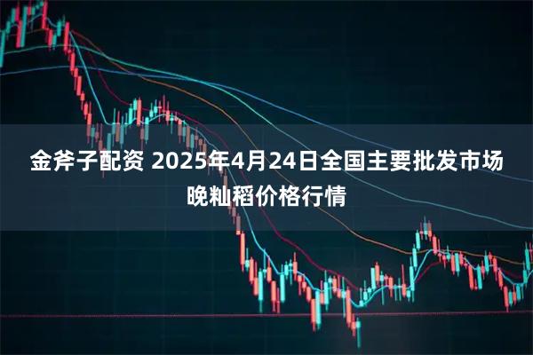 金斧子配资 2025年4月24日全国主要批发市场晚籼稻价格行情