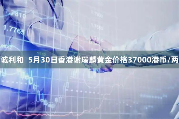 诚利和  5月30日香港谢瑞麟黄金价格37000港币/两
