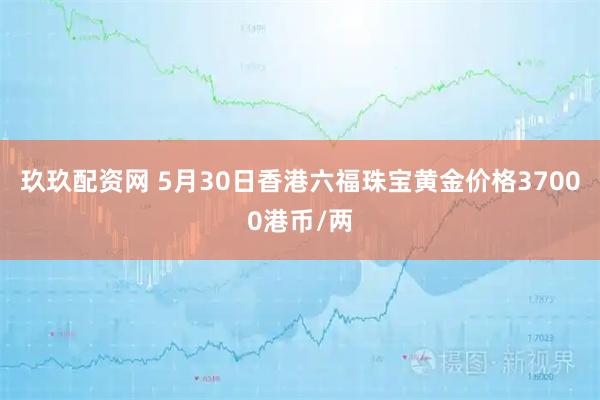 玖玖配资网 5月30日香港六福珠宝黄金价格37000港币/两