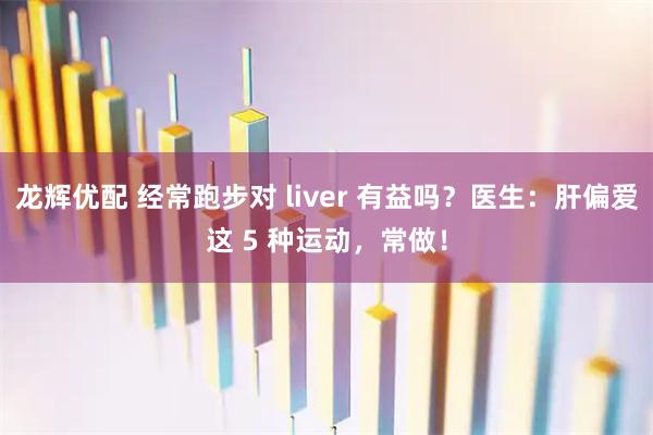 龙辉优配 经常跑步对 liver 有益吗？医生：肝偏爱这 5 种运动，常做！