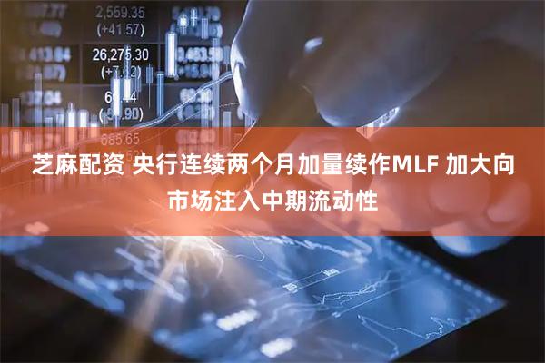 芝麻配资 央行连续两个月加量续作MLF 加大向市场注入中期流动性