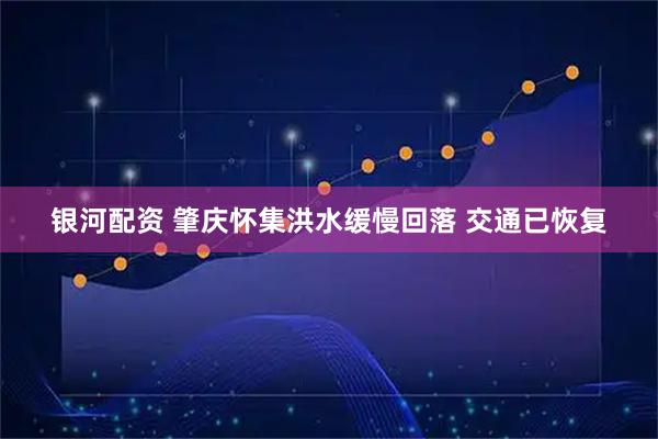 银河配资 肇庆怀集洪水缓慢回落 交通已恢复