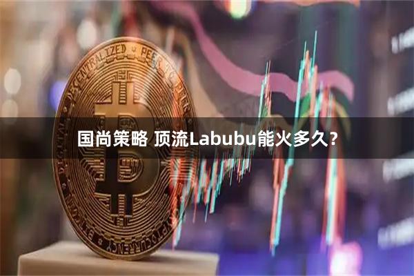 国尚策略 顶流Labubu能火多久？