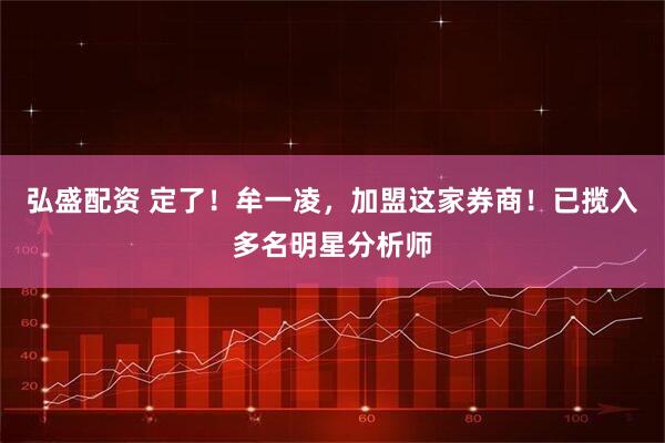 弘盛配资 定了！牟一凌，加盟这家券商！已揽入多名明星分析师