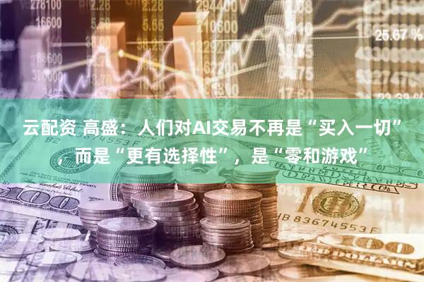 云配资 高盛：人们对AI交易不再是“买入一切”，而是“更有选择性”，是“零和游戏”