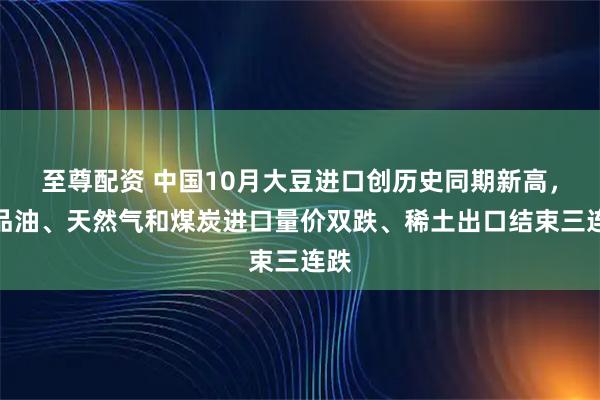 至尊配资 中国10月大豆进口创历史同期新高，成品油、天然气和煤炭进口量价双跌、稀土出口结束三连跌