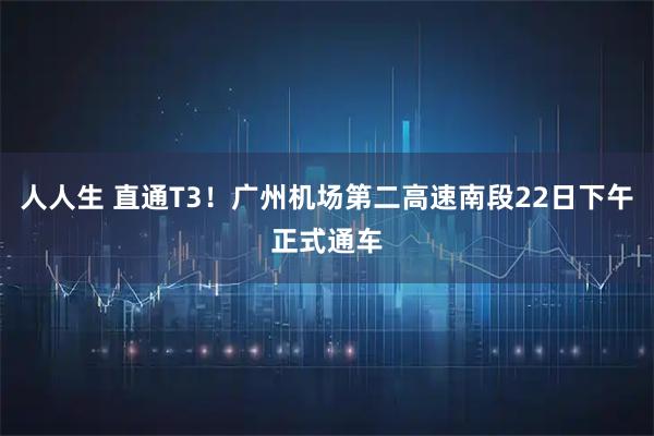 人人生 直通T3！广州机场第二高速南段22日下午正式通车