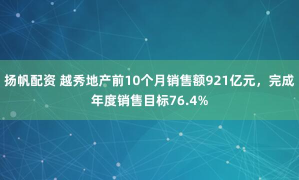 扬帆配资 越秀地产前10个月销售额921亿元，完成年度销售目标76.4%