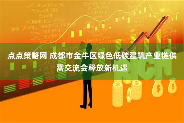 点点策略网 成都市金牛区绿色低碳建筑产业链供需交流会释放新机遇