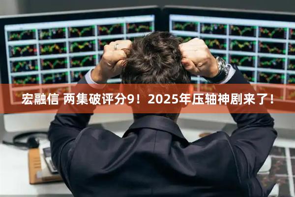 宏融信 两集破评分9！2025年压轴神剧来了！