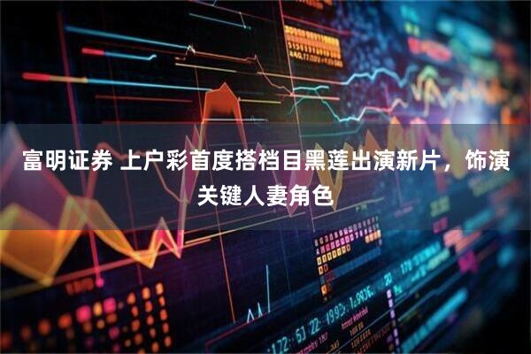 富明证券 上户彩首度搭档目黑莲出演新片，饰演关键人妻角色