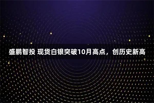 盛鹏智投 现货白银突破10月高点，创历史新高