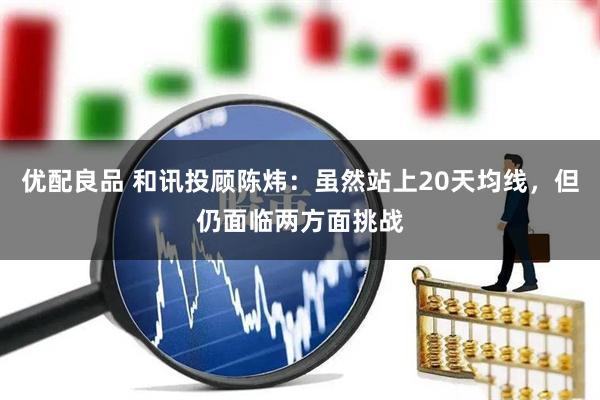 优配良品 和讯投顾陈炜：虽然站上20天均线，但仍面临两方面挑战