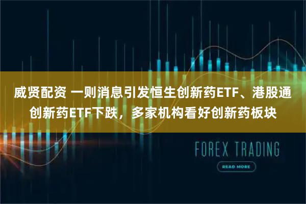 威贤配资 一则消息引发恒生创新药ETF、港股通创新药ETF下跌，多家机构看好创新药板块