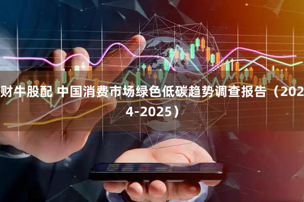 财牛股配 中国消费市场绿色低碳趋势调查报告（2024-2025）