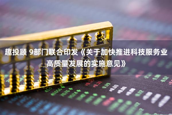 趣投顾 9部门联合印发《关于加快推进科技服务业高质量发展的实施意见》