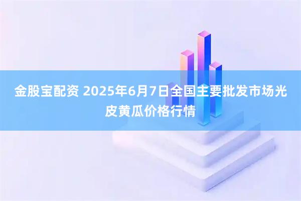 金股宝配资 2025年6月7日全国主要批发市场光皮黄瓜价格行情
