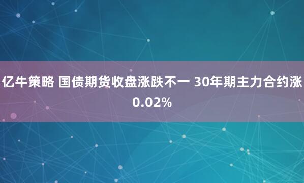 亿牛策略 国债期货收盘涨跌不一 30年期主力合约涨0.02%