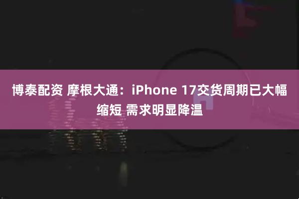 博泰配资 摩根大通：iPhone 17交货周期已大幅缩短 需求明显降温