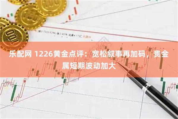 乐配网 1226黄金点评:宽松叙事再加码,贵金属短期波动加大