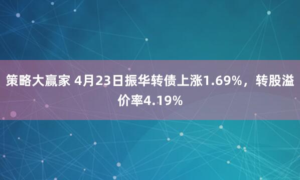 策略大赢家 4月23日振华转债上涨1.69%，转股溢价率4.19%