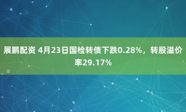 展鹏配资 4月23日国检转债下跌0.28%，转股溢价率29.17%