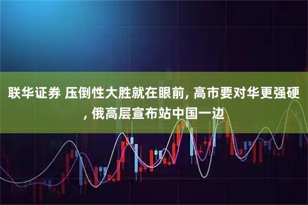 联华证券 压倒性大胜就在眼前, 高市要对华更强硬, 俄高层宣布站中国一边