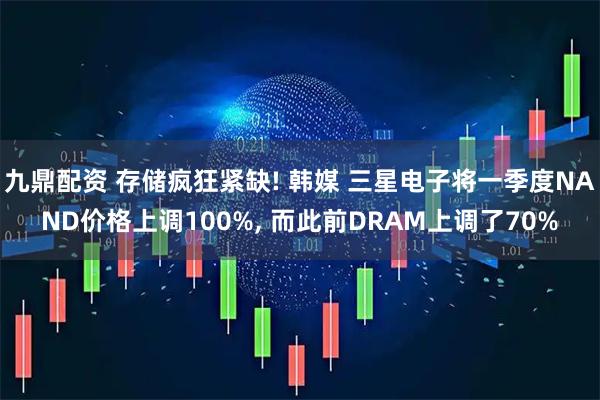 九鼎配资 存储疯狂紧缺! 韩媒 三星电子将一季度NAND价格上调100%, 而此前DRAM上调了70%