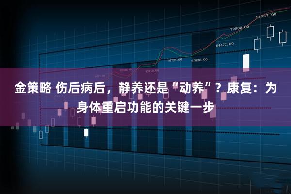 金策略 伤后病后，静养还是“动养”？康复：为身体重启功能的关键一步