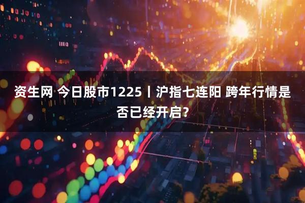 资生网 今日股市1225丨沪指七连阳 跨年行情是否已经开启？