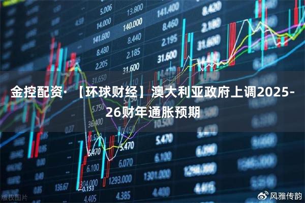 金控配资· 【环球财经】澳大利亚政府上调2025-26财年通胀预期