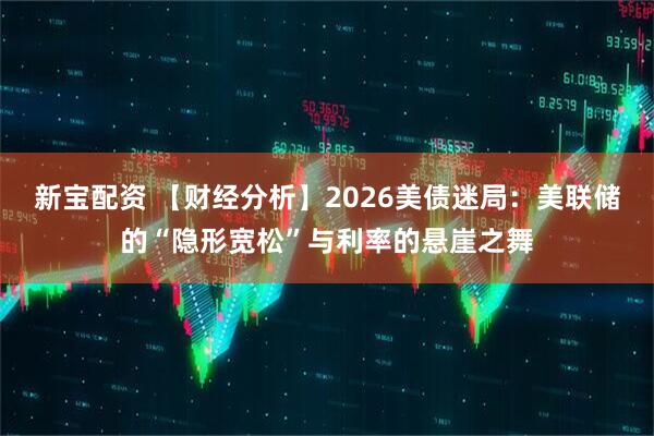 新宝配资 【财经分析】2026美债迷局：美联储的“隐形宽松”与利率的悬崖之舞