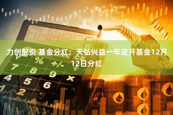 力创配资 基金分红：天弘兴益一年定开基金12月12日分红