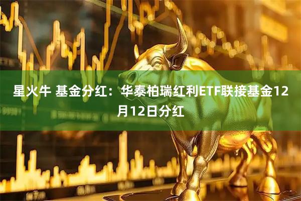星火牛 基金分红：华泰柏瑞红利ETF联接基金12月12日分红