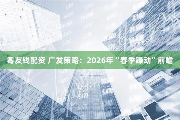 粤友钱配资 广发策略：2026年“春季躁动”前瞻