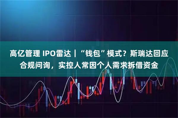 高亿管理 IPO雷达｜“钱包”模式？斯瑞达回应合规问询，实控人常因个人需求拆借资金