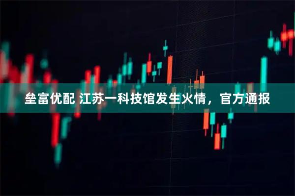 垒富优配 江苏一科技馆发生火情，官方通报
